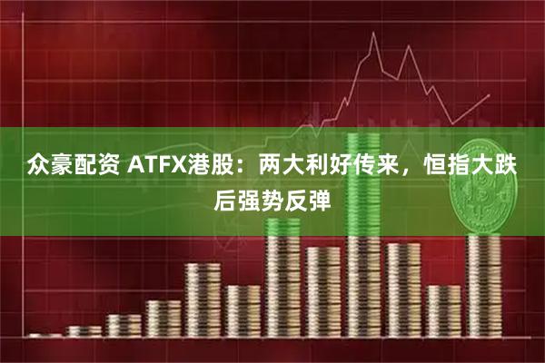 众豪配资 ATFX港股：两大利好传来，恒指大跌后强势反弹