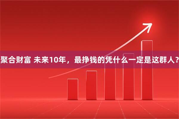 聚合财富 未来10年，最挣钱的凭什么一定是这群人？