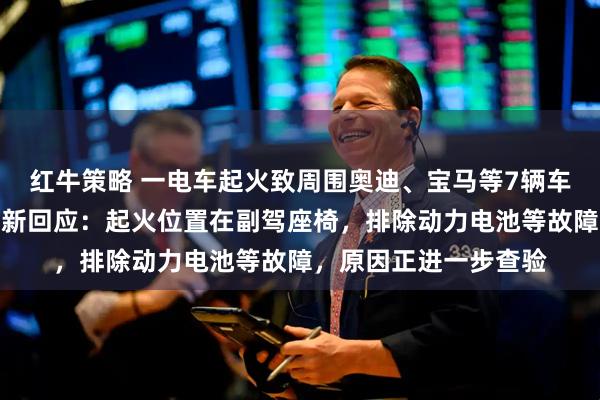 红牛策略 一电车起火致周围奥迪、宝马等7辆车爆炸烧毁，阿维塔最新回应：起火位置在副驾座椅，排除动力电池等故障，原因正进一步查验