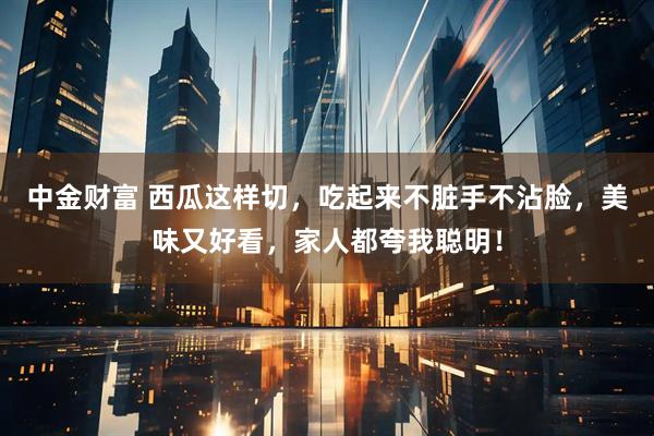 中金财富 西瓜这样切，吃起来不脏手不沾脸，美味又好看，家人都夸我聪明！