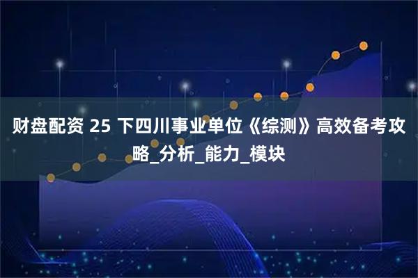 财盘配资 25 下四川事业单位《综测》高效备考攻略_分析_能力_模块