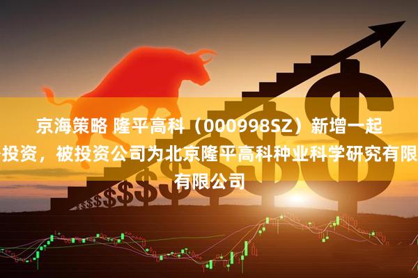 京海策略 隆平高科（000998SZ）新增一起对外投资，被投资公司为北京隆平高科种业科学研究有限公司