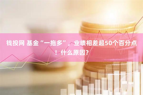 钱投网 基金“一拖多”，业绩相差超50个百分点！什么原因？