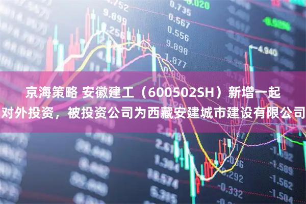 京海策略 安徽建工（600502SH）新增一起对外投资，被投资公司为西藏安建城市建设有限公司