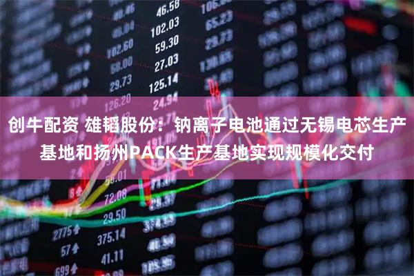 创牛配资 雄韬股份：钠离子电池通过无锡电芯生产基地和扬州PACK生产基地实现规模化交付