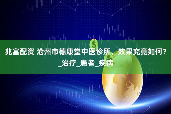 兆富配资 沧州市德康堂中医诊所，效果究竟如何？_治疗_患者_疾病