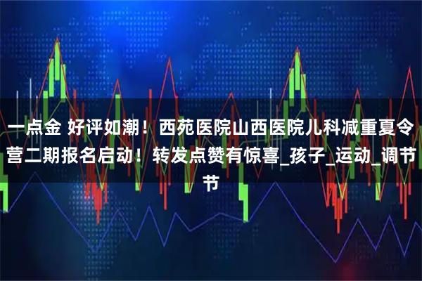 一点金 好评如潮！西苑医院山西医院儿科减重夏令营二期报名启动！转发点赞有惊喜_孩子_运动_调节