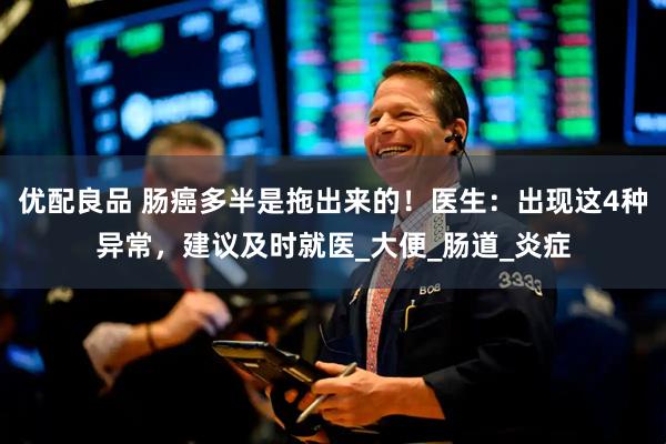 优配良品 肠癌多半是拖出来的！医生：出现这4种异常，建议及时就医_大便_肠道_炎症