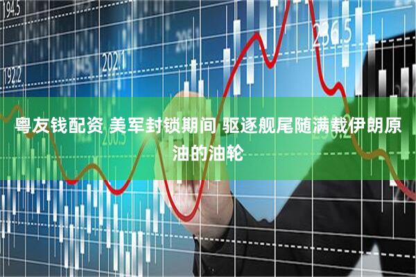 粤友钱配资 美军封锁期间 驱逐舰尾随满载伊朗原油的油轮