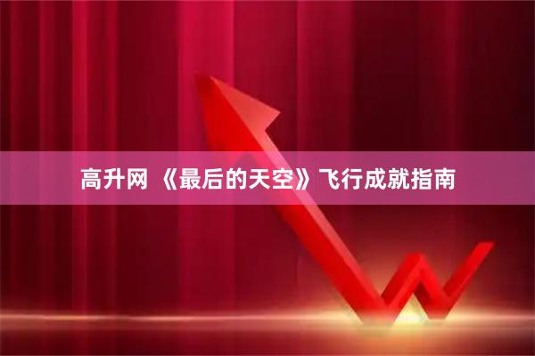 高升网 《最后的天空》飞行成就指南