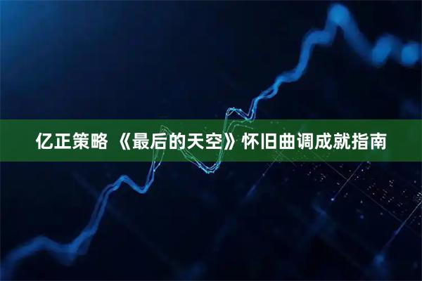亿正策略 《最后的天空》怀旧曲调成就指南