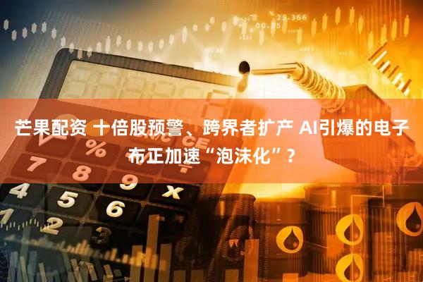 芒果配资 十倍股预警、跨界者扩产 AI引爆的电子布正加速“泡沫化”？