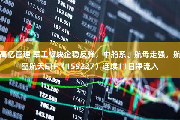高亿管理 军工板块企稳反弹，中船系、航母走强，航空航天ETF（159227）连续11日净流入