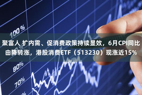 聚富人 扩内需、促消费政策持续显效，6月CPI同比由降转涨，港股消费ETF（513230）现涨近15%