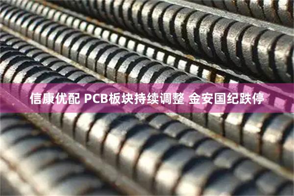 信康优配 PCB板块持续调整 金安国纪跌停