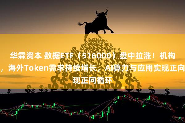 华霖资本 数据ETF（516000）盘中拉涨！机构表示，海外Token需求持续增长，AI算力与应用实现正向循环