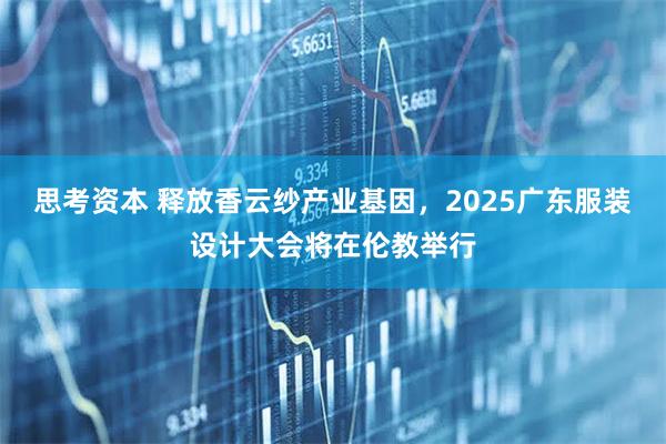 思考资本 释放香云纱产业基因，2025广东服装设计大会将在伦教举行