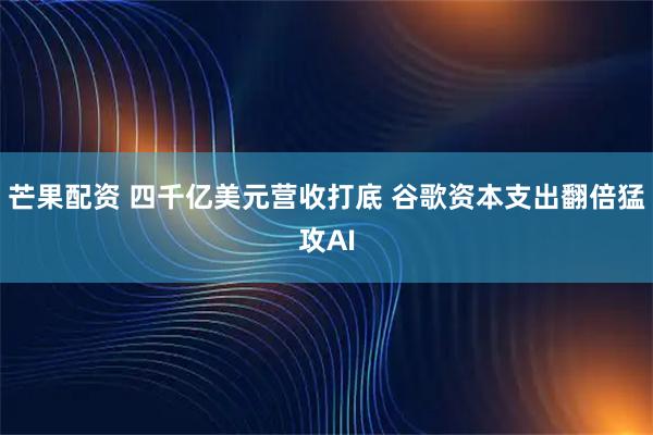 芒果配资 四千亿美元营收打底 谷歌资本支出翻倍猛攻AI