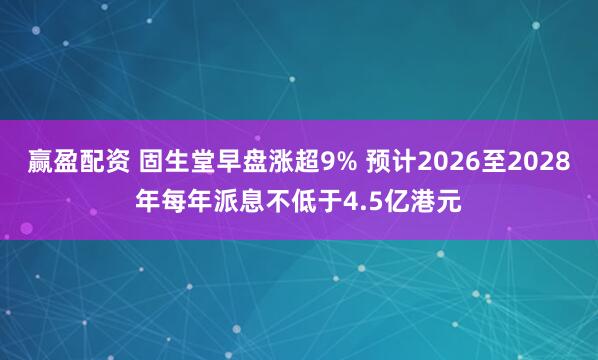 赢盈配资 固生堂早盘涨超9% 预计2026至2028年每年派息不低于4.5亿港元