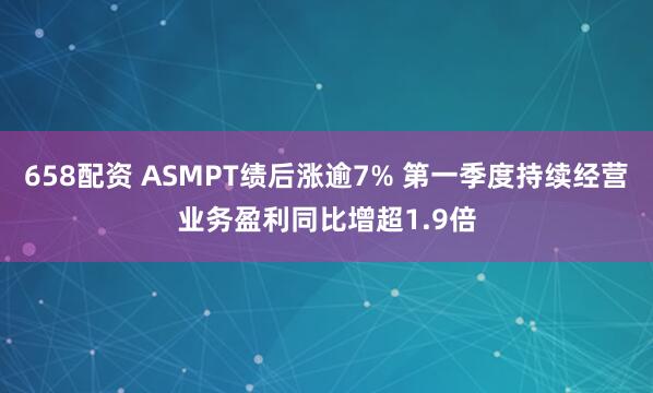 658配资 ASMPT绩后涨逾7% 第一季度持续经营业务盈利同比增超1.9倍