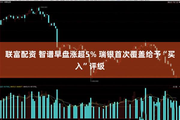 联富配资 智谱早盘涨超5% 瑞银首次覆盖给予“买入”评级