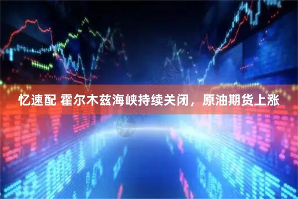 忆速配 霍尔木兹海峡持续关闭，原油期货上涨