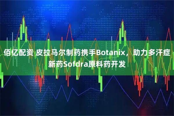 佰亿配资 皮拉马尔制药携手Botanix，助力多汗症新药Sofdra原料药开发