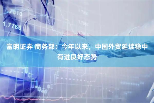 富明证券 商务部：今年以来，中国外贸延续稳中有进良好态势