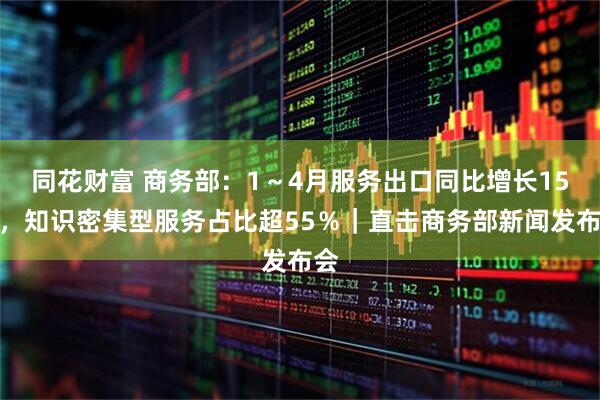 同花财富 商务部：1～4月服务出口同比增长15％，知识密集型服务占比超55％｜直击商务部新闻发布会