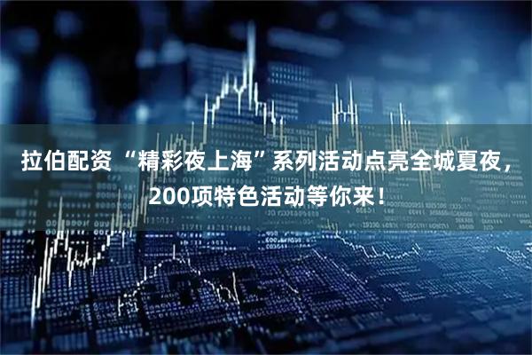 拉伯配资 “精彩夜上海”系列活动点亮全城夏夜，200项特色活动等你来！