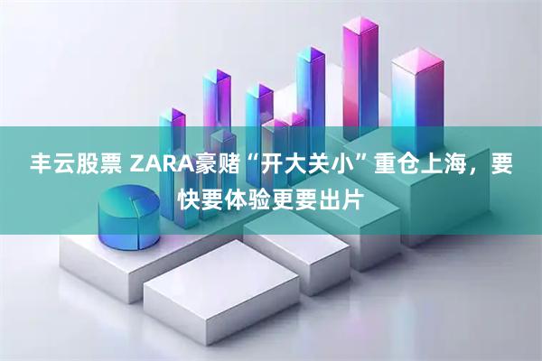 丰云股票 ZARA豪赌“开大关小”重仓上海，要快要体验更要出片