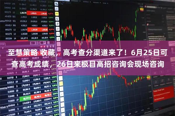 至慧策略 收藏，高考查分渠道来了！6月25日可查高考成绩，26日来极目高招咨询会现场咨询