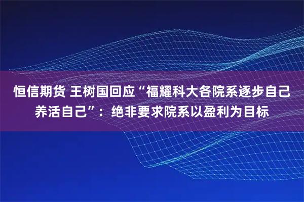 恒信期货 王树国回应“福耀科大各院系逐步自己养活自己”：绝非要求院系以盈利为目标