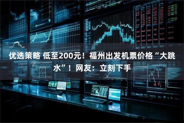 优选策略 低至200元！福州出发机票价格“大跳水”！网友：立刻下手