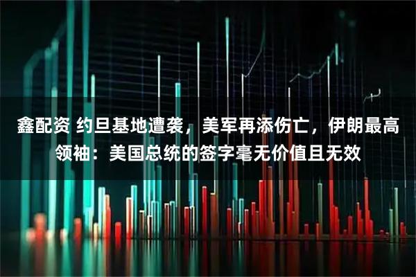 鑫配资 约旦基地遭袭，美军再添伤亡，伊朗最高领袖：美国总统的签字毫无价值且无效