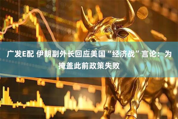 广发E配 伊朗副外长回应美国“经济战”言论：为掩盖此前政策失败