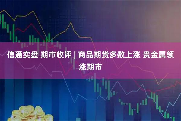 信通实盘 期市收评 | 商品期货多数上涨 贵金属领涨期市