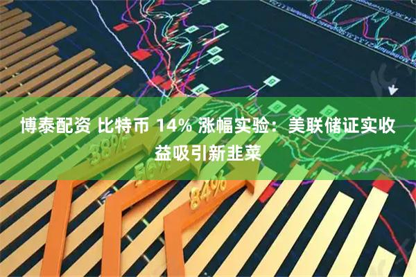博泰配资 比特币 14% 涨幅实验：美联储证实收益吸引新韭菜