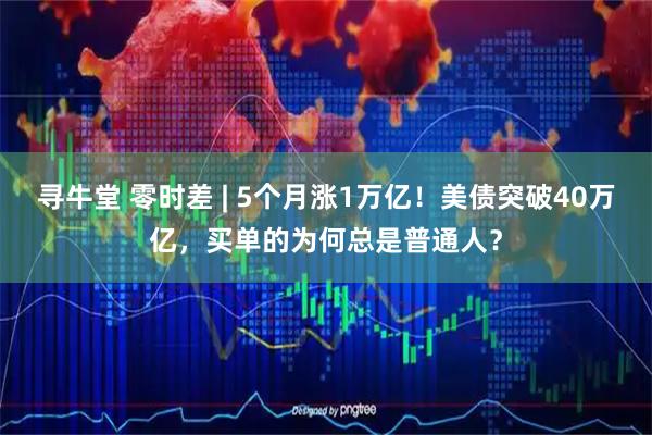 寻牛堂 零时差 | 5个月涨1万亿！美债突破40万亿，买单的为何总是普通人？