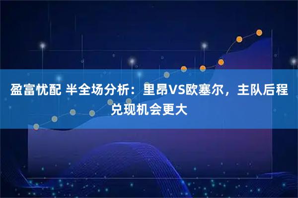 盈富忧配 半全场分析：里昂VS欧塞尔，主队后程兑现机会更大