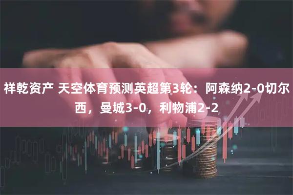 祥乾资产 天空体育预测英超第3轮：阿森纳2-0切尔西，曼城3-0，利物浦2-2
