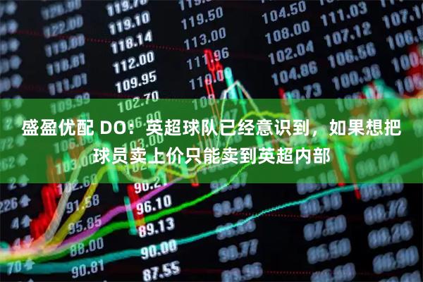 盛盈优配 DO：英超球队已经意识到，如果想把球员卖上价只能卖到英超内部